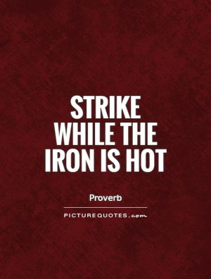 Strike while the iron is hot Picture Quote #1