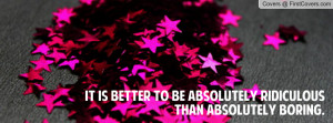 it is better to be absolutely ridiculous than absolutely boring ...