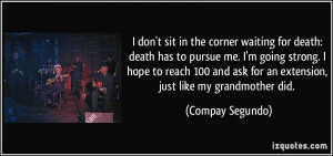 the corner waiting for death: death has to pursue me. I'm going strong ...