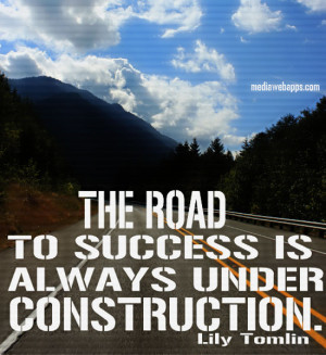 The road to success is always under construction. ~ Lily Tomlin Source ...