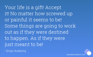Your life is a gift! Accept it! No matter how screwed up or painful it ...
