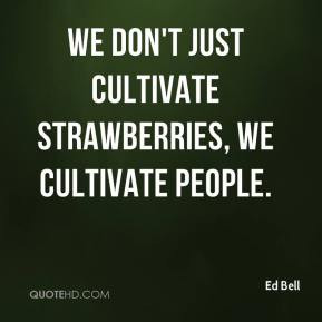 Ed Bell - We don't just cultivate strawberries, we cultivate people.