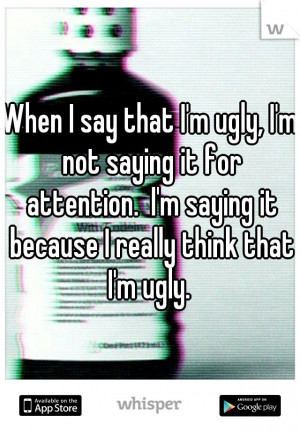When I say that I'm ugly, I'm not saying it for attention. I'm saying ...