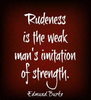 Rudeness is the weak man's imitation of strength. ~Edmund Burke Source ...