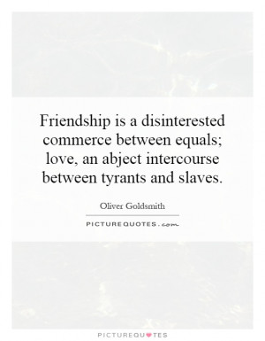 Friendship is a disinterested commerce between equals; love, an abject ...