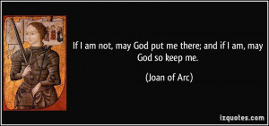 ... may God put me there; and if I am, may God so keep me. - Joan of Arc