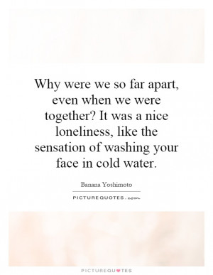 Why were we so far apart, even when we were together? It was a nice ...
