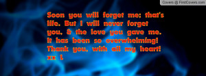 will forget me; that's life. But I will never forget you, & the love