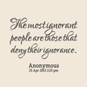Quotes Picture: the most ignorant people are those that deny their ...