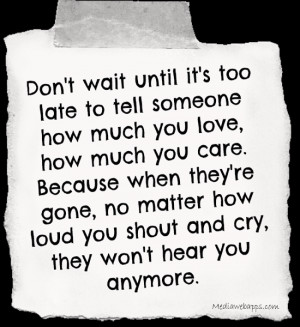 it's too late to tell someone how much you love, how much you care ...