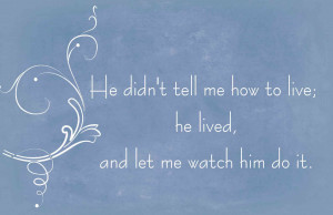 he didn't tell me how to live , he lived , and he let me watch him do ...