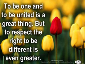... great thing .But to respect the right to be different is even greater