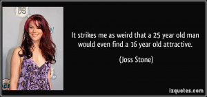 ... 25 year old man would even find a 16 year old attractive. - Joss Stone