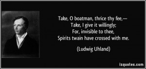 Take, O boatman, thrice thy fee,— Take, I give it willingly; For ...