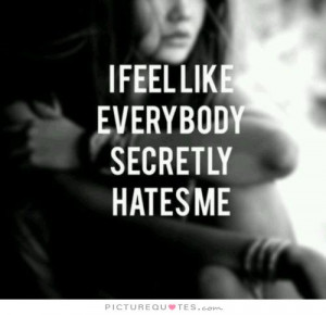 feel like everybody secretly hates me Picture Quote #1
