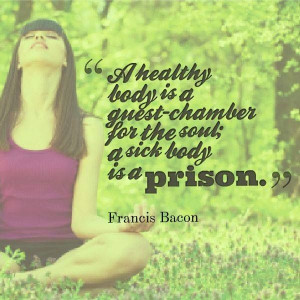 Healthy body is a guest chamber for the soul; a sick body is a prison ...