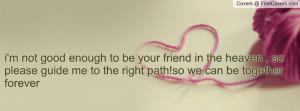 not good enough to be your friend in the heaven , so please guide ...