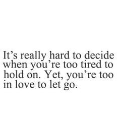 ... you're too tired to hold on. Yet, you're too in love to let go. More