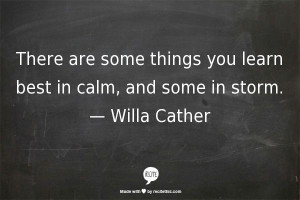 ... things you learn best in calm, and some in storm. — Willa Cather