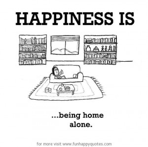 Happiness is, being home alone.