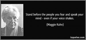 ... fear and speak your mind - even if your voice shakes. - Maggie Kuhn