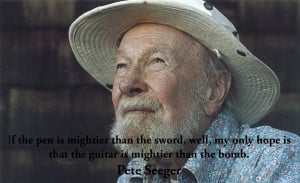 ... hope is that the guitar is mightier than the bomb.” ~Pete Seeger