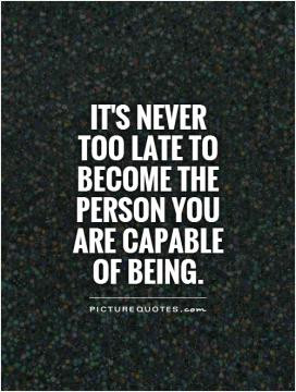 It's never too late to become the person you are capable of being.