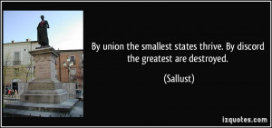 By union the smallest states thrive. By discord the greatest are ...