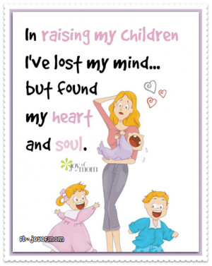 In raising my children I’ve lost my mind…but found my heart and ...