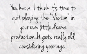 time to quit playing the victim in your own little drama production ...