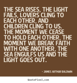 James Arthur Baldwin Quotes - The sea rises, the light fails, lovers ...