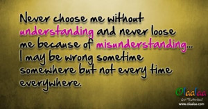 Never choose me without understanding and never loose me because of ...