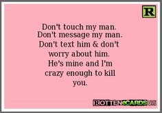 Don't touch my man. Don't message my man. Don't text him & don't worry ...