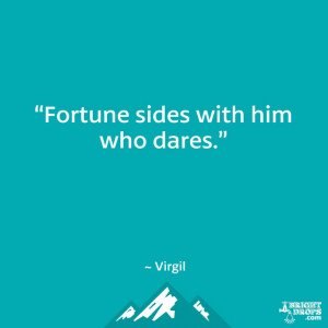 Fortune sides with him who dares.” ~ Virgil