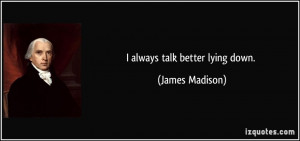 always talk better lying down. - James Madison