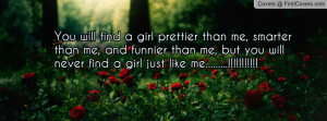 You will find a girl prettier than me, smarter than me, and funnier ...