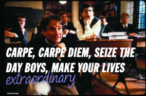 Carpe, carpe diem, size the day boys, make your lives extraordinary ...