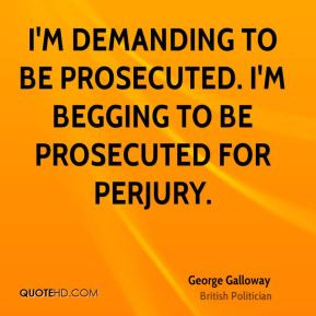 ... demanding to be prosecuted. I'm begging to be prosecuted for perjury