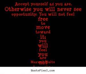 Accept yourself as you are. Otherwise you will never see opportunity ...