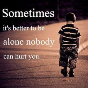 sometimes it is better to be alone no body can hurt u...