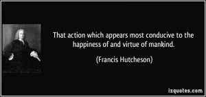 ... to the happiness of and virtue of mankind. - Francis Hutcheson