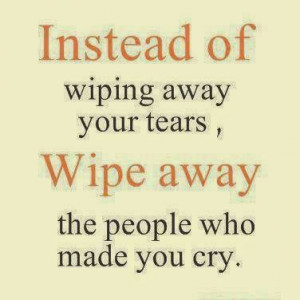 ... of Wiping Away Your Tears, Wipe Away The People Who Made You Cry