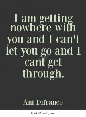 ... nowhere with you and I can’t let you go and I cant get through