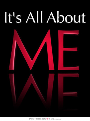 It's All About Me Quote | Picture Quotes & Sayings
