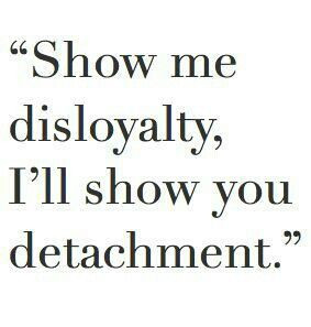 Show me disloyalty, I'll show you detachment.