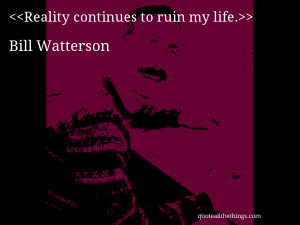 Reality continues to ruin my life.– Bill Watterson