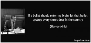 ... let that bullet destroy every closet door in the country - Harvey Milk