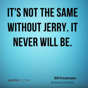 Bill Kreutzmann - It's not the same without Jerry. It never will be.