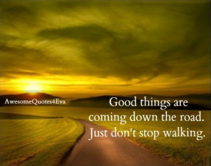 good things are coming down the road just don t stop walking