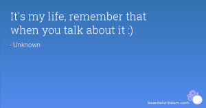 It's my life, remember that when you talk about it :)